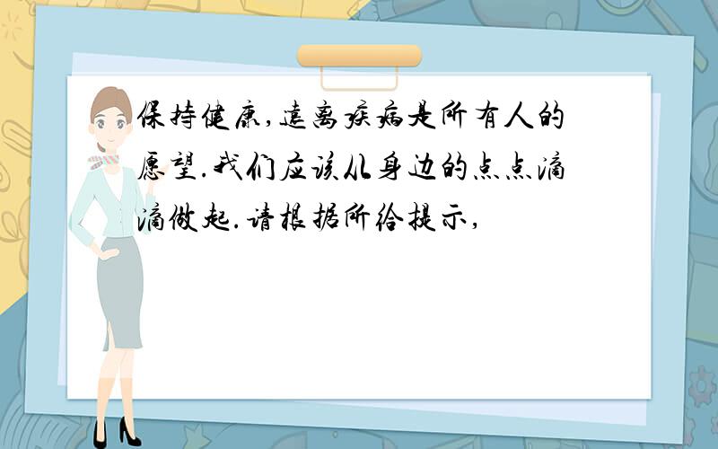 保持健康,远离疾病是所有人的愿望.我们应该从身边的点点滴滴做起.请根据所给提示,