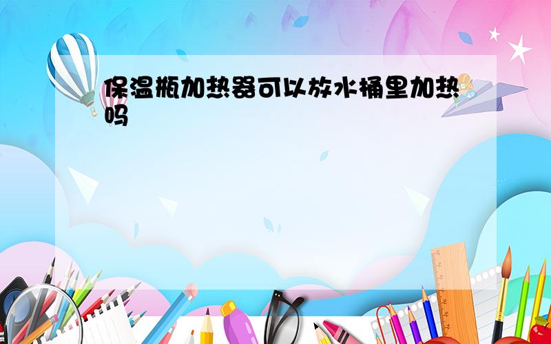 保温瓶加热器可以放水桶里加热吗