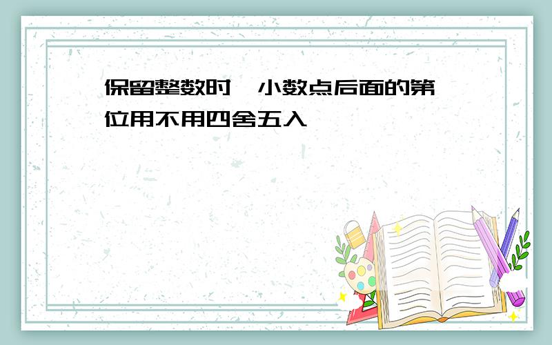 保留整数时,小数点后面的第一位用不用四舍五入