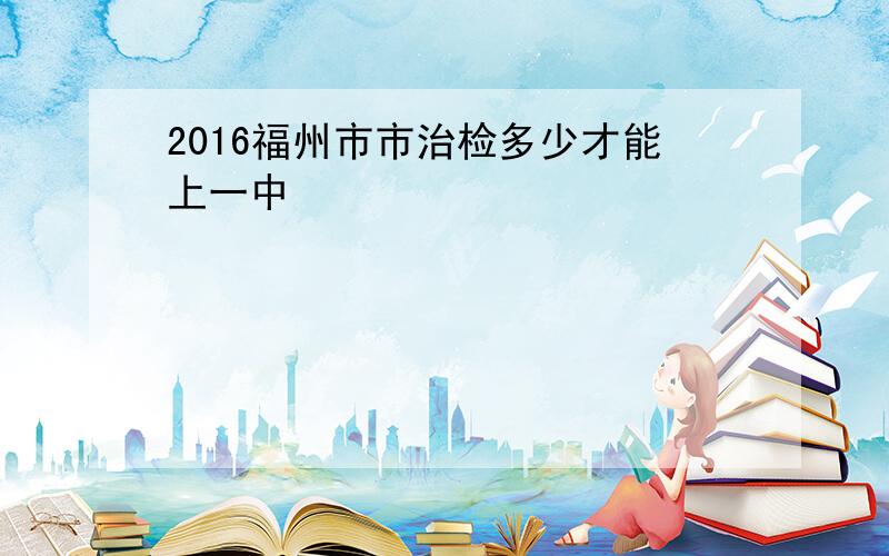 2016福州市市治检多少才能上一中