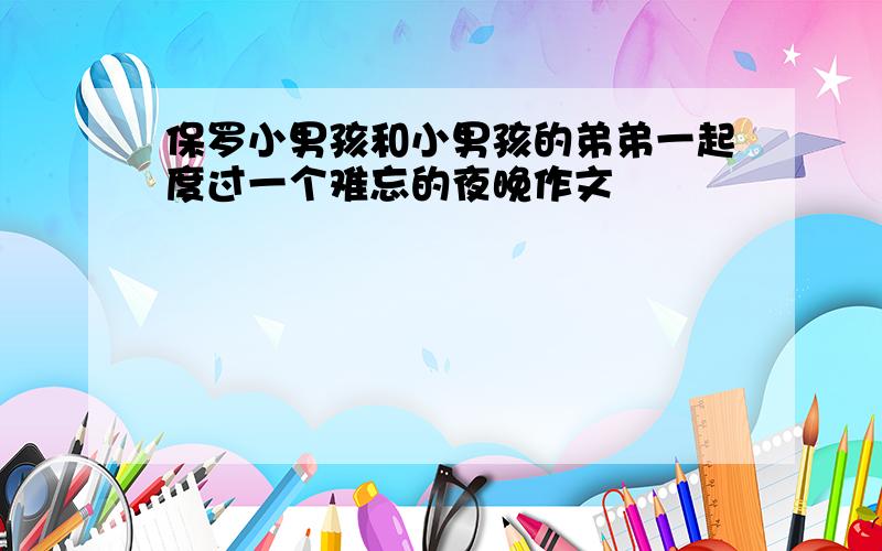 保罗小男孩和小男孩的弟弟一起度过一个难忘的夜晚作文