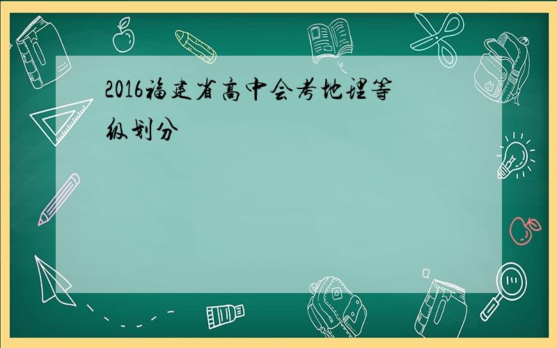 2016福建省高中会考地理等级划分