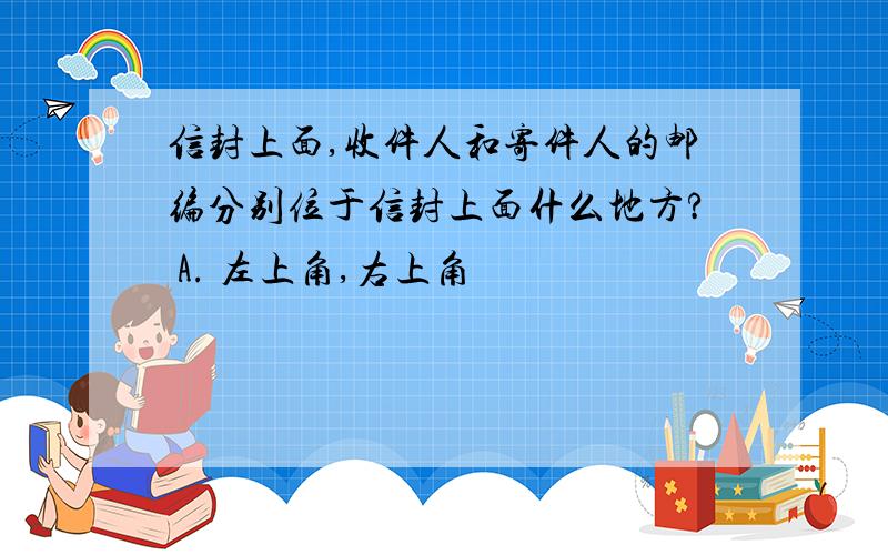 信封上面,收件人和寄件人的邮编分别位于信封上面什么地方? A. 左上角,右上角