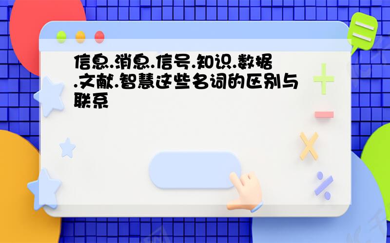 信息.消息.信号.知识.数据.文献.智慧这些名词的区别与联系