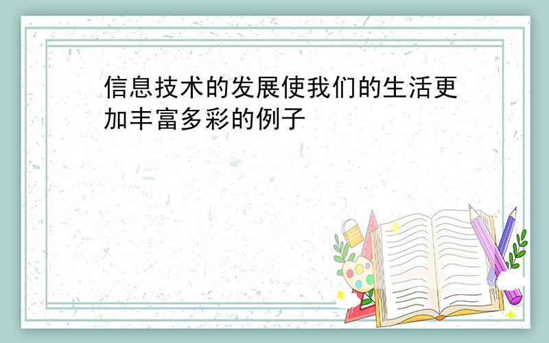 信息技术的发展使我们的生活更加丰富多彩的例子