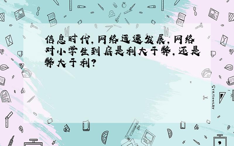 信息时代,网络迅速发展,网络对小学生到底是利大于弊,还是弊大于利?