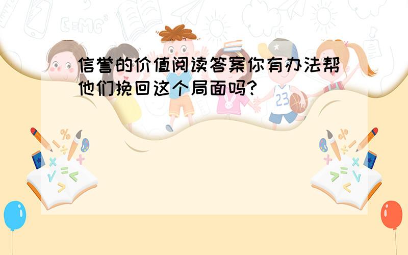 信誉的价值阅读答案你有办法帮他们挽回这个局面吗?