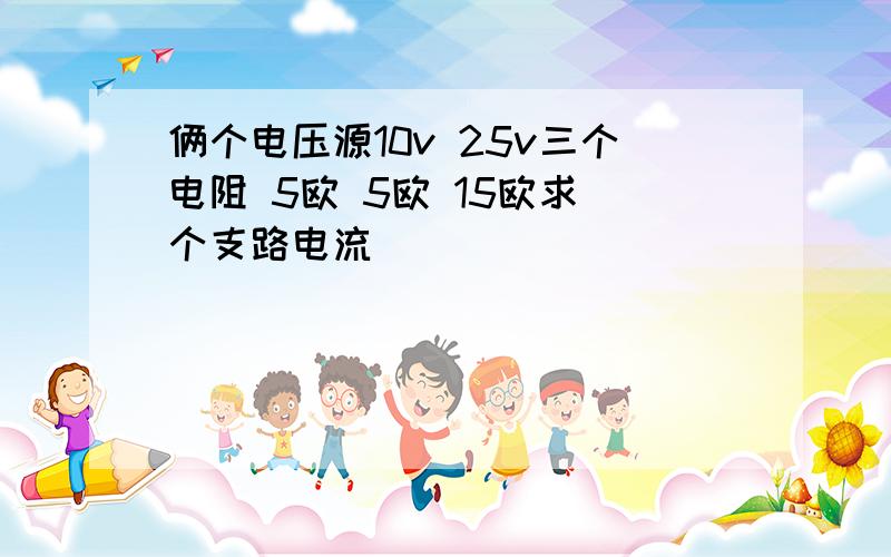 俩个电压源10v 25v三个电阻 5欧 5欧 15欧求 个支路电流