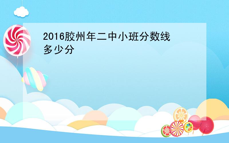 2016胶州年二中小班分数线多少分