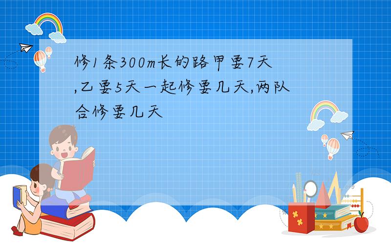 修1条300m长的路甲要7天,乙要5天一起修要几天,两队合修要几天