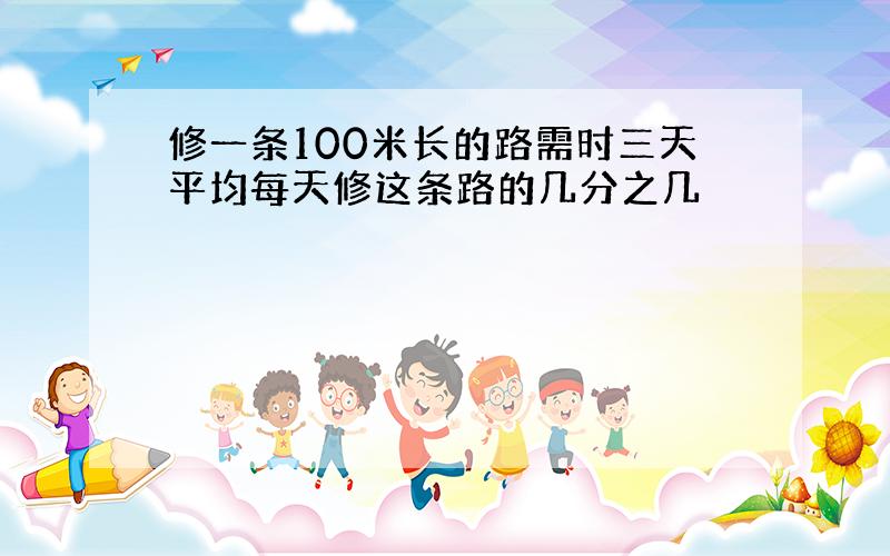 修一条100米长的路需时三天平均每天修这条路的几分之几