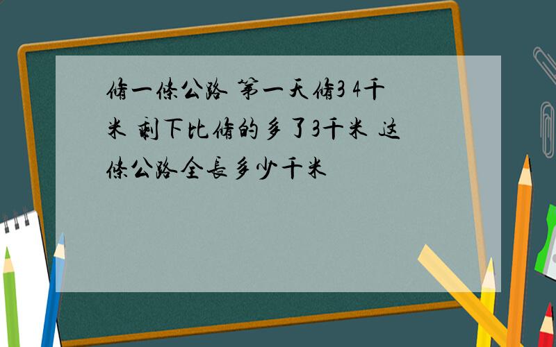 修一条公路 第一天修3 4千米 剩下比修的多了3千米 这条公路全长多少千米