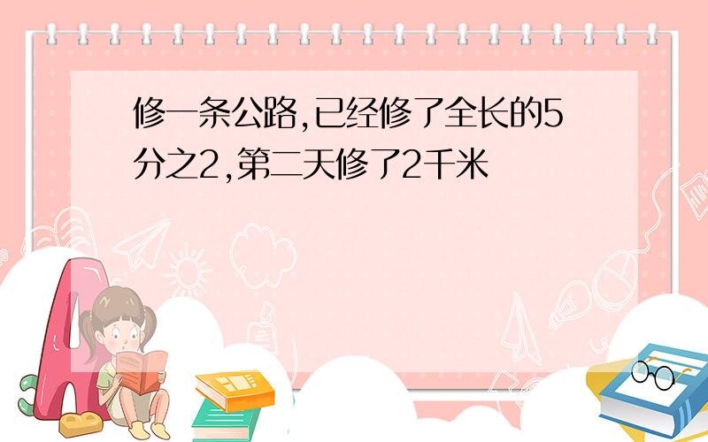 修一条公路,已经修了全长的5分之2,第二天修了2千米