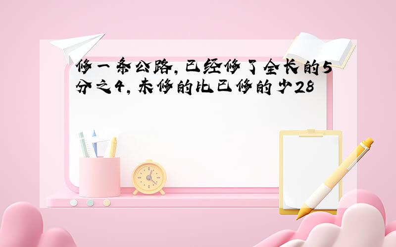 修一条公路,已经修了全长的5分之4,未修的比已修的少28