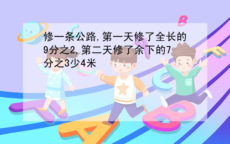 修一条公路,第一天修了全长的9分之2,第二天修了余下的7分之3少4米