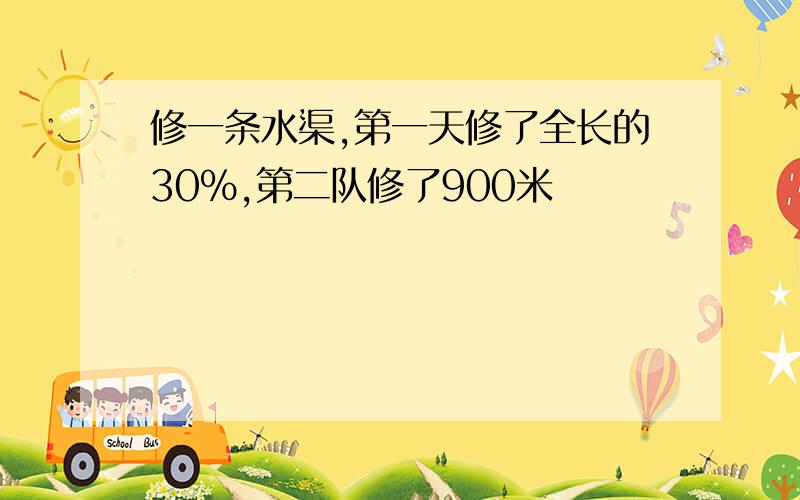 修一条水渠,第一天修了全长的30%,第二队修了900米