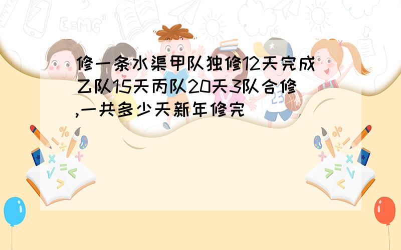 修一条水渠甲队独修12天完成乙队15天丙队20天3队合修,一共多少天新年修完