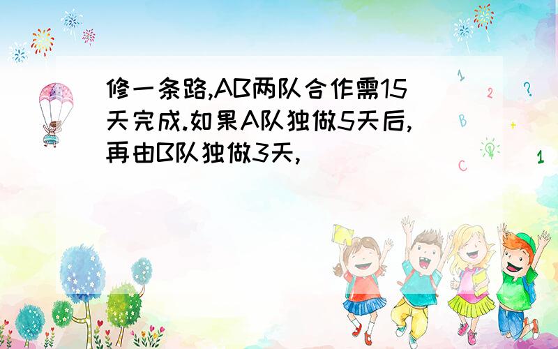 修一条路,AB两队合作需15天完成.如果A队独做5天后,再由B队独做3天,