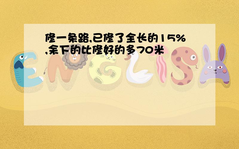 修一条路,已修了全长的15%,余下的比修好的多70米