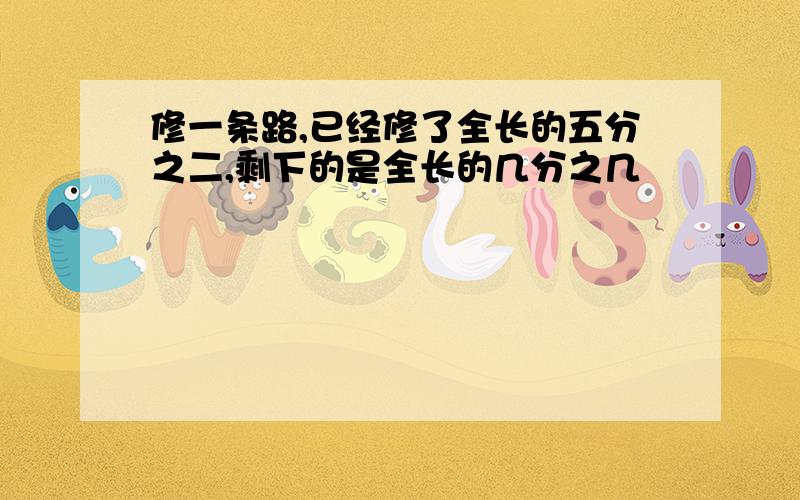 修一条路,已经修了全长的五分之二,剩下的是全长的几分之几