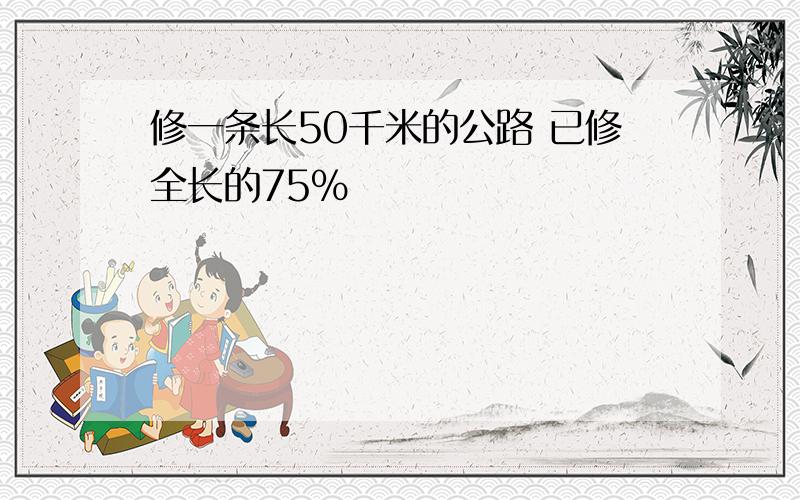 修一条长50千米的公路 已修全长的75%