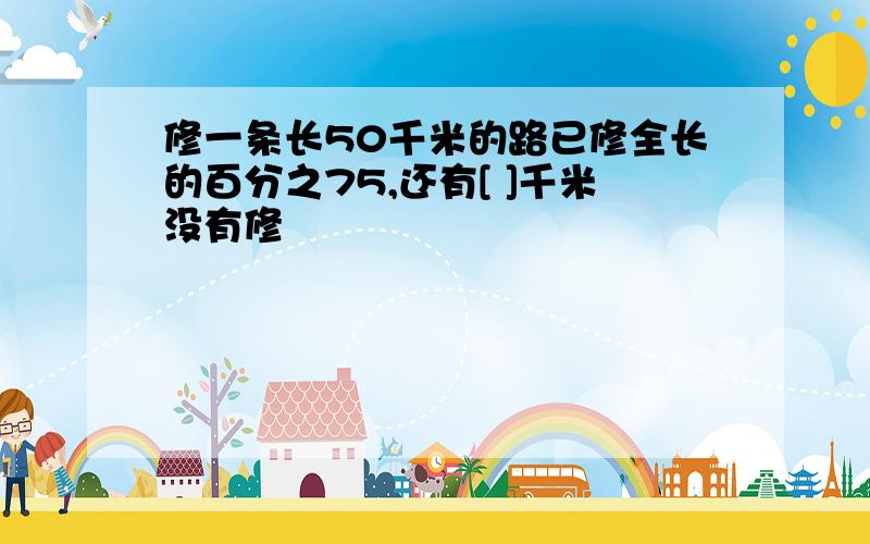 修一条长50千米的路已修全长的百分之75,还有[ ]千米没有修