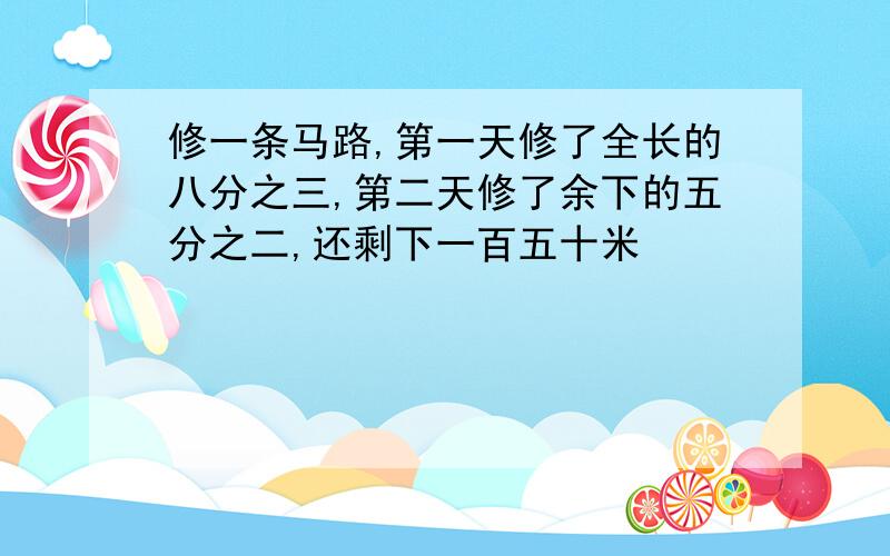 修一条马路,第一天修了全长的八分之三,第二天修了余下的五分之二,还剩下一百五十米