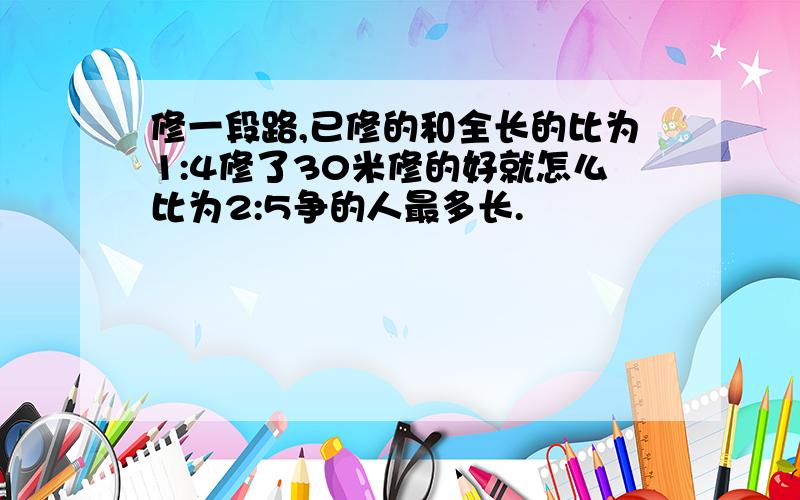 修一段路,已修的和全长的比为1:4修了30米修的好就怎么比为2:5争的人最多长.