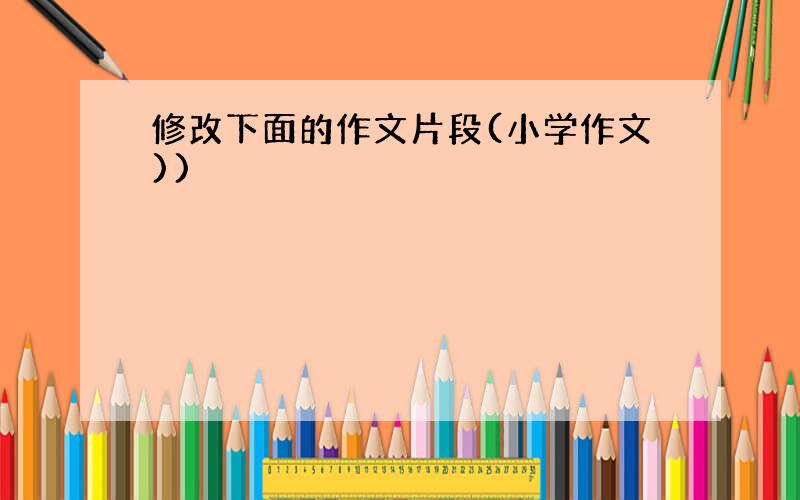 修改下面的作文片段(小学作文))