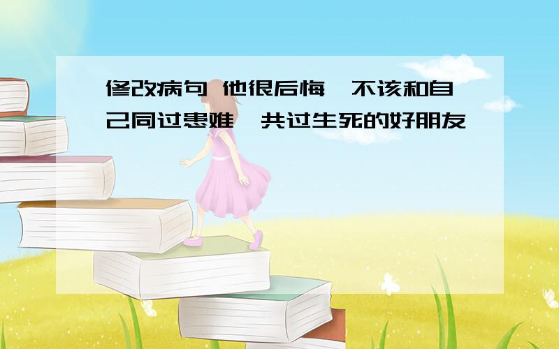 修改病句 他很后悔,不该和自己同过患难,共过生死的好朋友