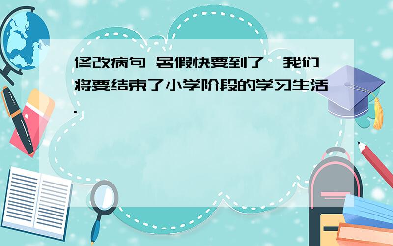 修改病句 暑假快要到了,我们将要结束了小学阶段的学习生活.