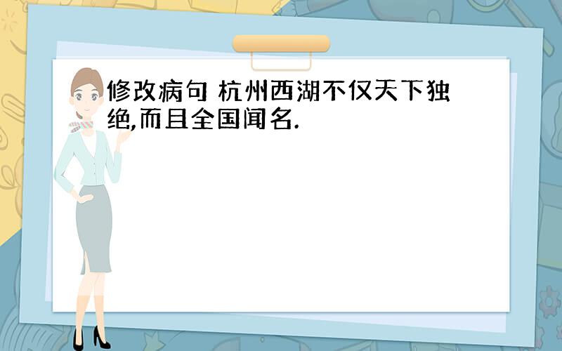 修改病句 杭州西湖不仅天下独绝,而且全国闻名.