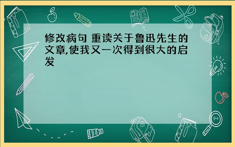 修改病句 重读关于鲁迅先生的文章,使我又一次得到很大的启发