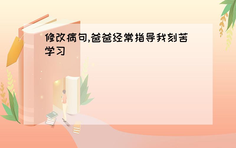 修改病句,爸爸经常指导我刻苦学习