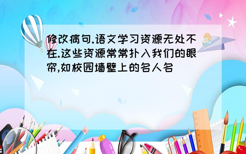 修改病句.语文学习资源无处不在.这些资源常常扑入我们的眼帘,如校园墙壁上的名人名