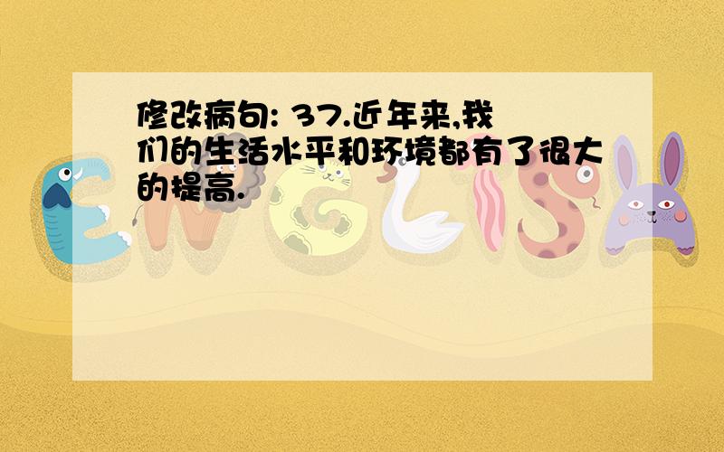 修改病句: 37.近年来,我们的生活水平和环境都有了很大的提高.