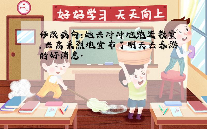 修改病句:她兴冲冲地跑进教室,兴高采烈地宣布了明天去春游的好消息.