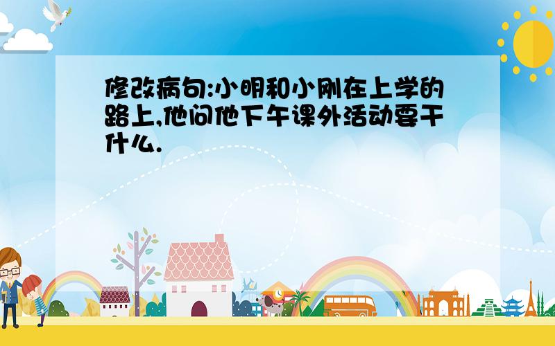 修改病句:小明和小刚在上学的路上,他问他下午课外活动要干什么.