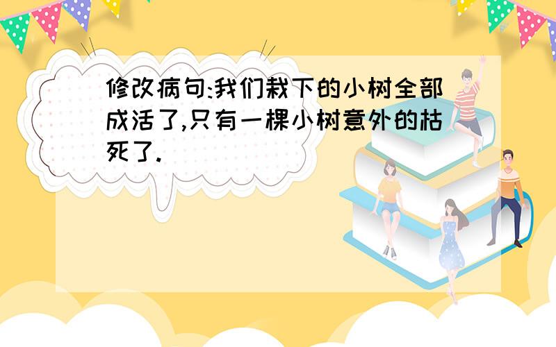 修改病句:我们栽下的小树全部成活了,只有一棵小树意外的枯死了.