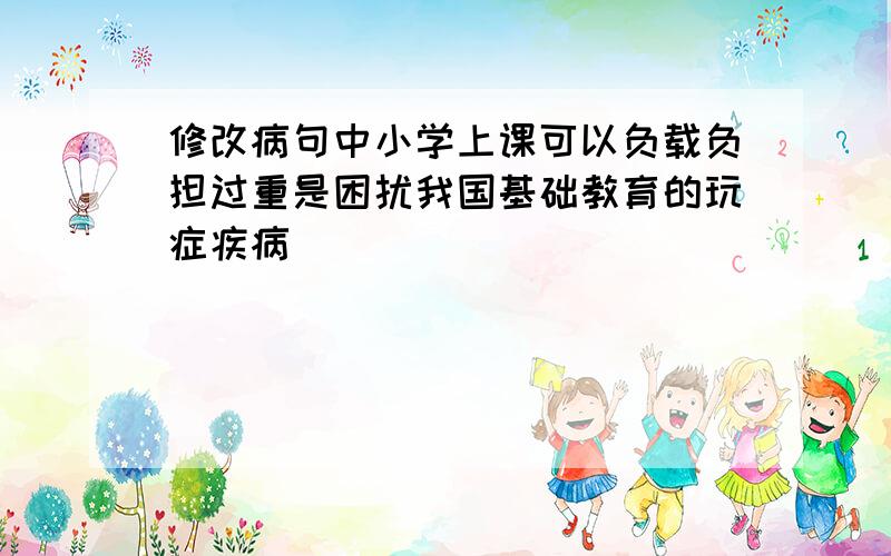 修改病句中小学上课可以负载负担过重是困扰我国基础教育的玩症疾病