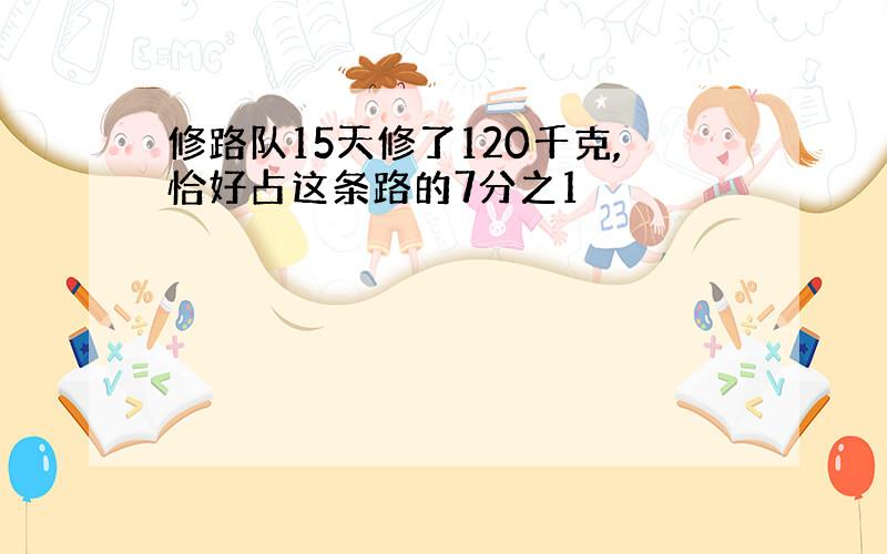 修路队15天修了120千克,恰好占这条路的7分之1