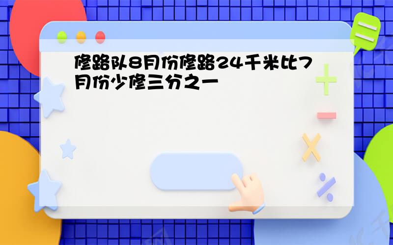 修路队8月份修路24千米比7月份少修三分之一