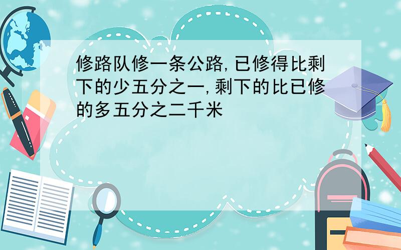 修路队修一条公路,已修得比剩下的少五分之一,剩下的比已修的多五分之二千米