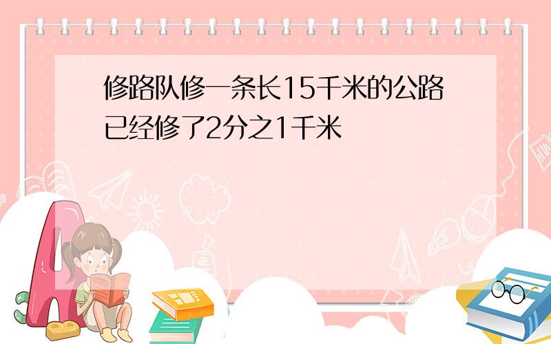 修路队修一条长15千米的公路已经修了2分之1千米