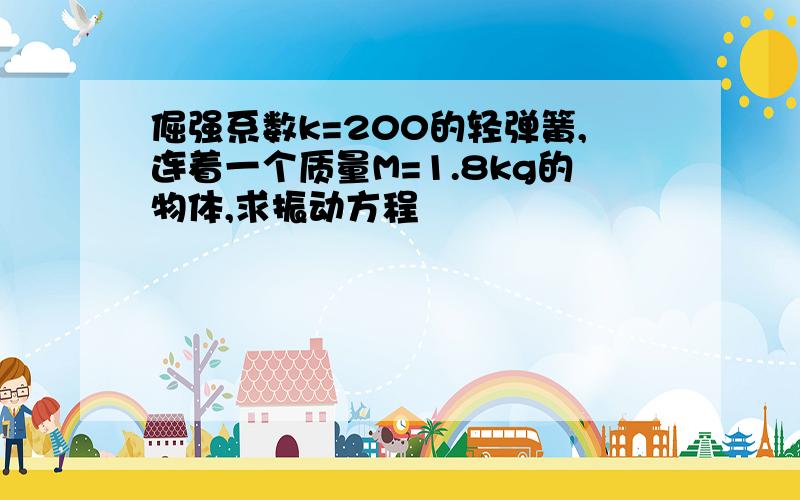 倔强系数k=200的轻弹簧,连着一个质量M=1.8kg的物体,求振动方程