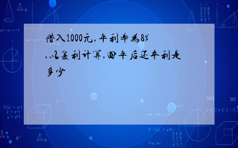 借入1000元,年利率为8%,以复利计算,四年后还本利是多少