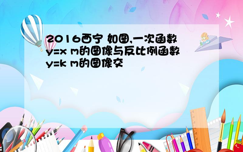 2016西宁 如图,一次函数y=x m的图像与反比例函数y=k m的图像交