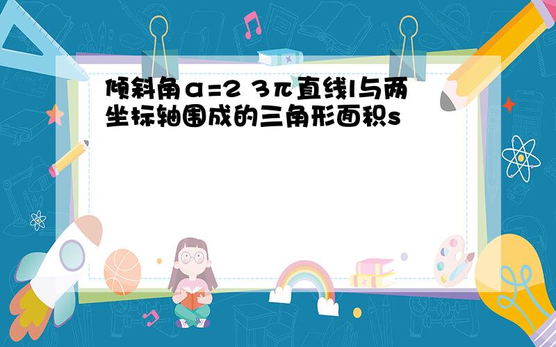 倾斜角α=2 3π直线l与两坐标轴围成的三角形面积s