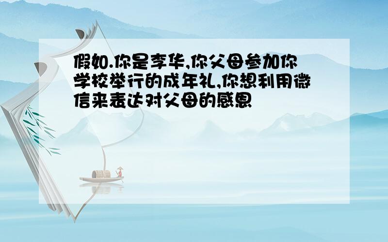 假如.你是李华,你父母参加你学校举行的成年礼,你想利用微信来表达对父母的感恩