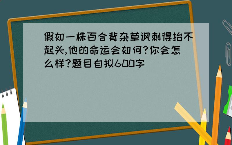 假如一株百合背杂草讽刺得抬不起头,他的命运会如何?你会怎么样?题目自拟600字